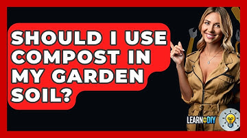 Should I Use Compost In My Garden Soil? - LearnToDIY360.com