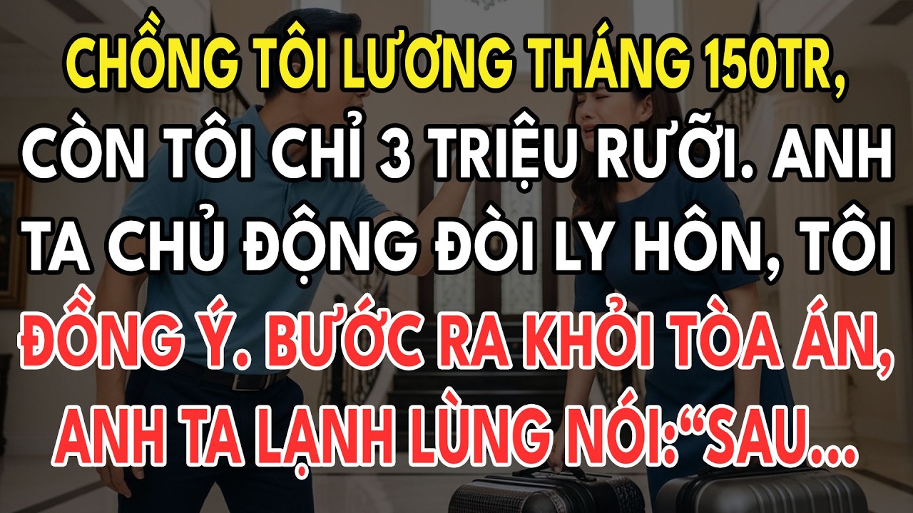 Chồng Tôi Lương Tháng 150tr, Còn Tôi Chỉ 3tr Rưỡi. Anh Ta Chủ Động Đòi Ly Hôn,Tôi Đồng Ý. Bước Ra...