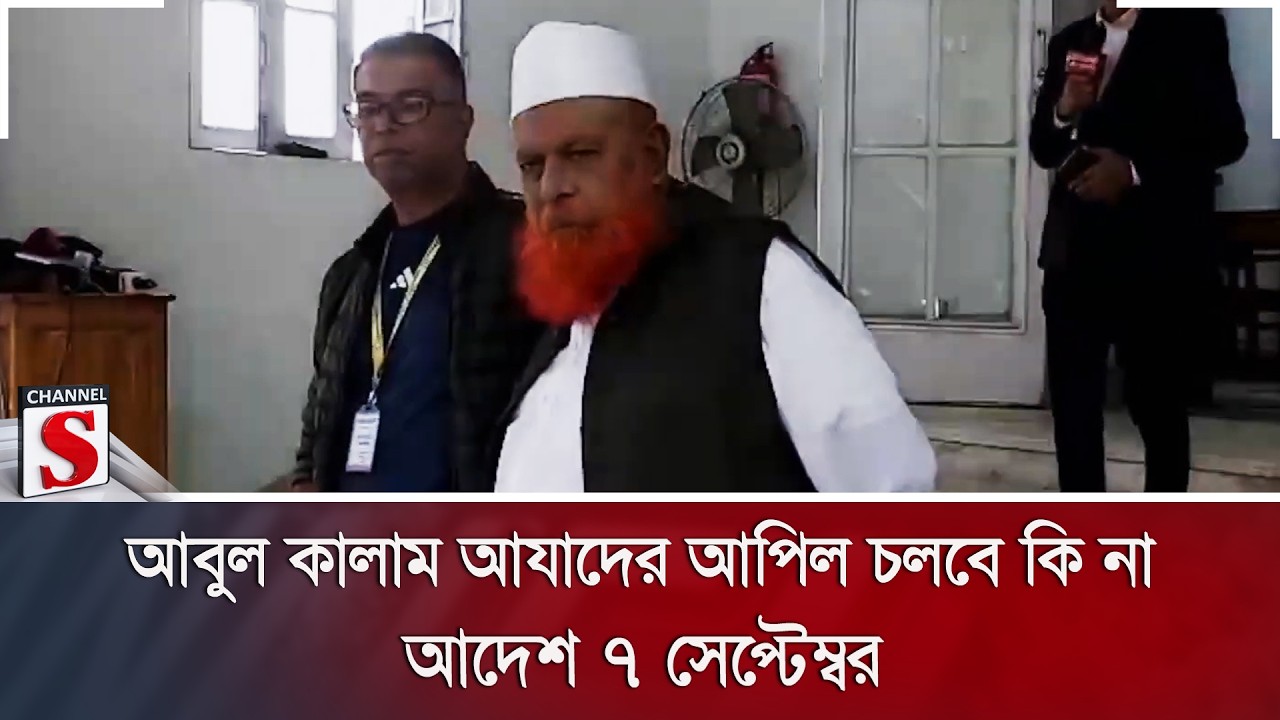 আবুল কালাম আযাদের আপিল চলবে কি না, আদেশ ৭ সেপ্টেম্বর | Channel S News