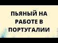 ПЬЯНЫЙ НА РАБОТЕ В ПОРТУГАЛИИ