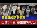 昔名錶經銷商歇業 出清5千支「破盤價999元」