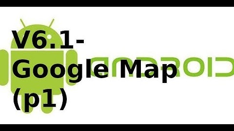 Lập trình android - V6.1 - Sử dụng Google Map trong android