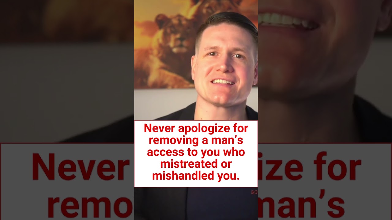 Never apologize for removing a man’s access to you who mistreated or mishandled you.