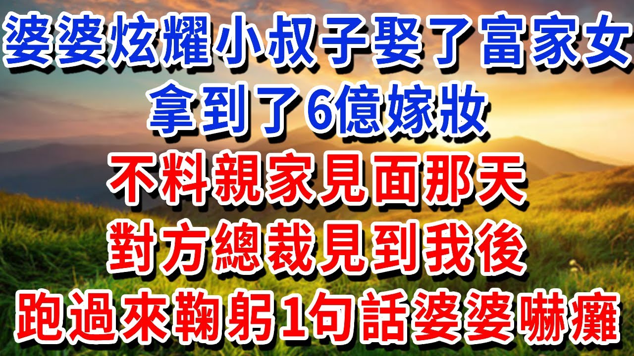 婆婆炫耀小叔子娶了富家女，拿到了6億嫁妝，不料親家見面那天，對方總裁見到我後，跑過來鞠躬1句話婆婆嚇癱！