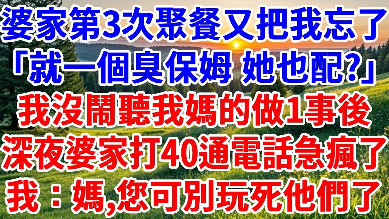 婆家第3次聚餐又把我忘了「就一個臭保姆，你也配?」我沒鬧聽我媽的做1事後，深夜婆家打40通電話急瘋了！我：媽，他們的樣子好好笑！#詩涵講故事#為人處世#生活經驗#情感故事#晚年哲理#說故事#原創故事