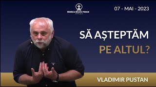 Vladimir Pustan | Să așteptăm pe altul? | 7-MAI-2023 | Biserica Sfânta Treime Oradea