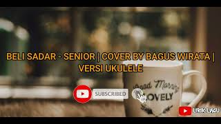 LIRIK LAGU, BELI SADAR - SENIOR || COVER BY BAGUS WIRATA, VERSI UKULELE