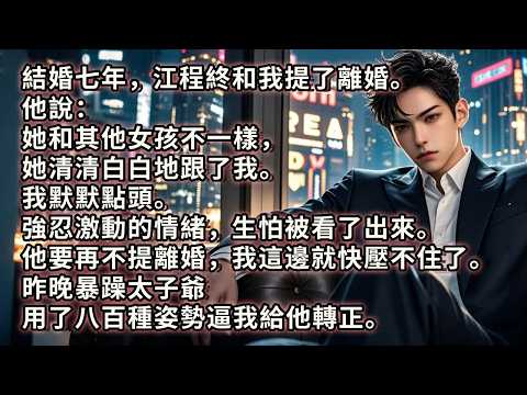 結婚七年，江程終和我提了離婚。他說：她和其他女孩不一樣，她清清白白地跟了我。我默默點頭。強忍激動的情緒，生怕被看了出來。他要再不提離婚，我這邊就快壓不住了。昨晚