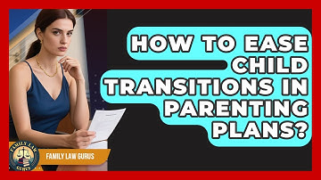 How To Ease Child Transitions In Parenting Plans? - Family Law Gurus
