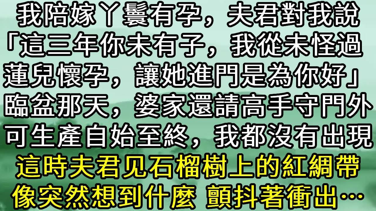 我陪嫁丫鬟有孕，夫君對我說「這三年你未有子，我從未怪過。蓮兒懷孕，讓她進門是為你好」臨盆那天，婆家還請高手守門外。可生產自始至終，我都沒有出現。這時夫君见石榴樹上的紅綢帶。像突然想到什麼 顫抖著衝出…