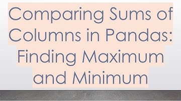 Comparing Sums of Columns in Pandas: Finding Maximum and Minimum
