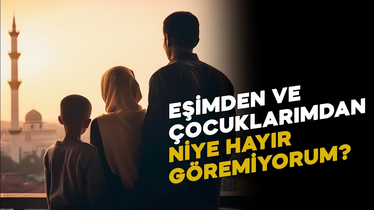 EŞİMDEN VE ÇOCUKLARIMDAN NİYE HAYIR GÖREMİYORUM?