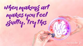 Feeling Guilty For Making Art? Try These 3 Things | Art Lab Podcast