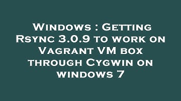 Windows : Getting Rsync 3.0.9 to work on Vagrant VM box through Cygwin on windows 7