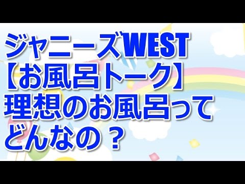ジャニーズWEST【お風呂トーク】理想のお風呂ってどんなの？
