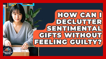 How Can I Declutter Sentimental Gifts Without Feeling Guilty? - Your Organization Mentor