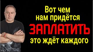 Время расплаты уже наступает! Это ждёт каждого! Вот чем придётся заплатить