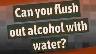 Can you flush out alcohol with water?