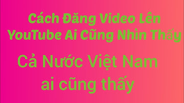 Cách Đăng Video lên Youtube ai cũng nhìn thấy, cực kỳ đơn giản