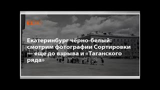 Екатеринбург чёрно-белый: смотрим фотографии Сортировки — еще до взрыва и «Таганского ряда»