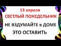 13 апреля Светлый понедельник Что нельзя делать сегодня по народным приметам запреты дня