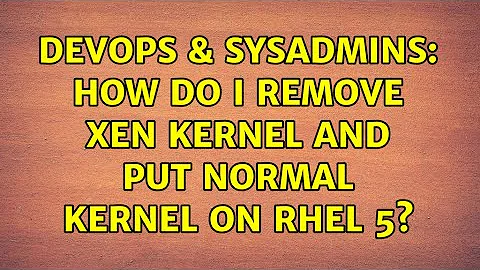 DevOps & SysAdmins: How do I remove Xen kernel and put normal kernel on RHEL 5?