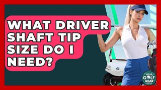 What Driver Shaft Tip Size Do I Need? - Your Golf Gear Insider