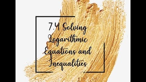 7.4 Solving Logarithmic Equations and Inequalities