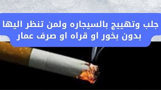 جلب وتهييج بالسيجاره ولمن تنظر اليها بدون بخور او قراه او صرف عمار