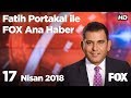 17 Nisan 2018 Fatih Portakal ile FOX Ana Haber