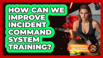 How Can We Improve Incident Command System Training? - Inside the Firehouse