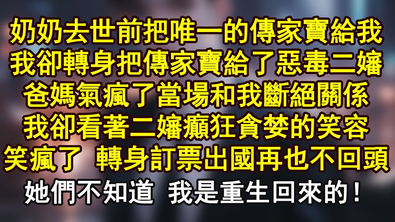 奶奶去世前把唯一的傳家寶給我，我卻轉身把傳家寶給了惡毒二嬸，爸媽氣瘋了當場和我斷絕關係，我卻看著二嬸癲狂貪婪的笑容笑瘋了 轉身訂票出國再也不回頭她們不知道 我是重生回來的！