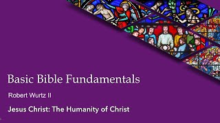 Basic Bible Fundamentals | Jesus Christ: The Humanity of Christ | Robert Wurtz II