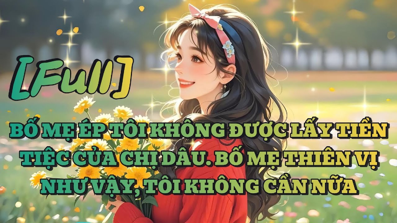 [FULL] BỐ MẸ ÉP TÔI KHÔNG ĐƯỢC LẤY TIỀN TIỆC CỦA CHỊ DÂU. BỐ MẸ THIÊN VỊ NHƯ VẬY, TÔI KHÔNG CẦN NỮA