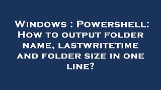 Windows : Powershell: How to output folder name, lastwritetime and folder size in one line?
