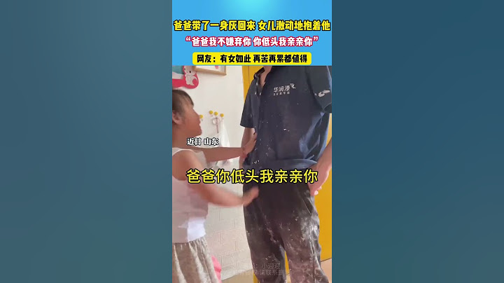 女儿：爸爸我不嫌弃你，你低头我亲亲你：有女如此，再苦再累都值得 #感动