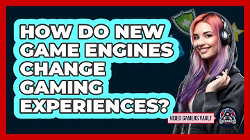 How Do New Game Engines Change Gaming Experiences? - Video Gamers Vault
