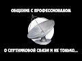 Общение с профессионалом - О спутниковой связи и не только.