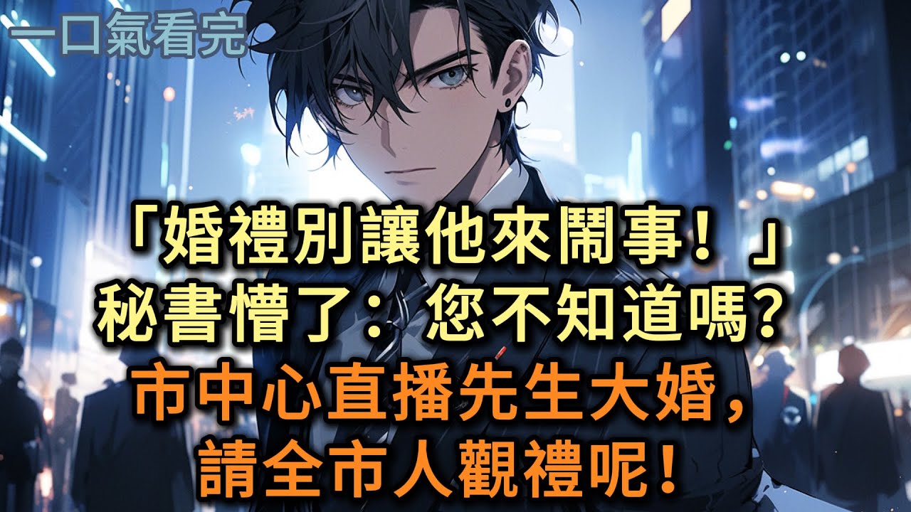 「婚禮別讓她來鬧事！」秘書懵了：您不知道嗎？市中心直播先生大婚，請全市人觀禮呢！#小说 #爽文