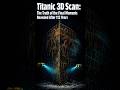 [What] Titanic 3D Scan — The Truth Revealed After 113 Years