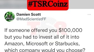 IF OFFERED $100K BUT YOU HAD TO INVEST IT INTO AMAZON, MICROSOFT, OR STARBUCKS, WHICH 1 WOULD CHOOSE