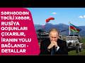 Sərhəddən TƏCİLİ XƏBƏR, Rusiya qoşunları ÇIXARILIR, İranın YOLU BAĞLANDI - DETALLAR