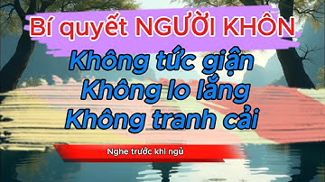 NGƯỜI KHÔN " KHÔNG LO, KHÔNG GIẬN, KHÔNG CẢI " | TRIẾT LÝ CUỘC SỐNG | LỜI DẠY CỔ NHÂN