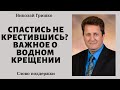 Спастись не крестившись?  Важное о водном крещении.     п. Николай Гришко.