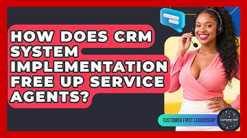 How Does CRM System Implementation Free Up Service Agents? - Customer First Leadership