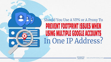Should You Use A VPN Or A Proxy To Prevent Footprint Issues When Using Multiple Google Accounts?