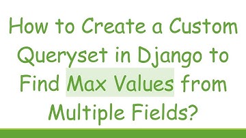 How to Create a Custom Queryset in Django to Find Max Values from Multiple Fields?