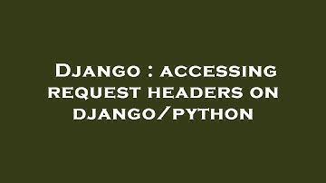 Django : accessing request headers on django/python