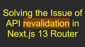 Solving the Issue of API revalidation in Next.js 13 Router