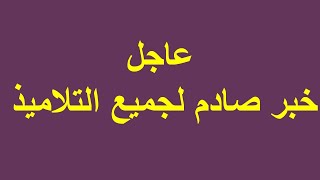 عاجل خبر صادم للتلاميذ و أولياء أمورهم